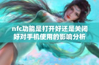 nfc功能是打开好还是关闭好对手机使用的影响分析