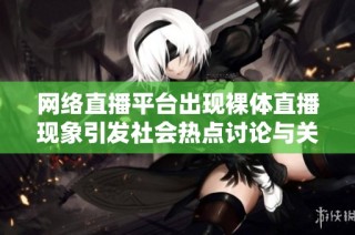 网络直播平台出现裸体直播现象引发社会热点讨论与关注