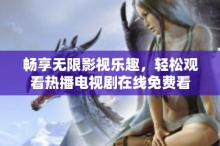 畅享无限影视乐趣，轻松观看热播电视剧在线免费看
