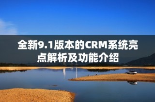 全新9.1版本的CRM系统亮点解析及功能介绍