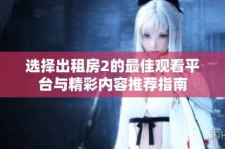 选择出租房2的最佳观看平台与精彩内容推荐指南