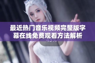 最近热门音乐视频完整版字幕在线免费观看方法解析
