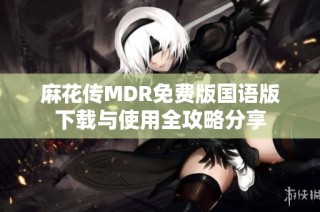 麻花传MDR免费版国语版下载与使用全攻略分享