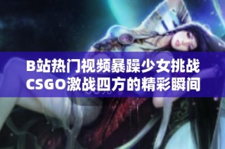 B站热门视频暴躁少女挑战CSGO激战四方的精彩瞬间