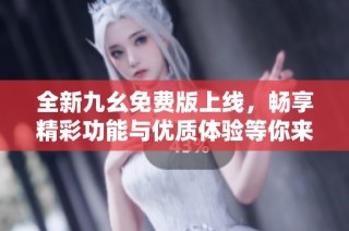 全新九幺免费版上线，畅享精彩功能与优质体验等你来探索