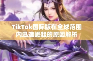 TikTok国际版在全球范围内迅速崛起的原因解析