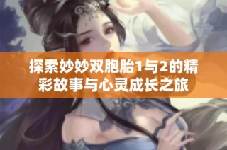 探索妙妙双胞胎1与2的精彩故事与心灵成长之旅