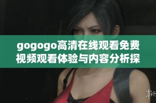 gogogo高清在线观看免费视频观看体验与内容分析探讨