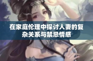 在家庭伦理中探讨人妻的复杂关系与禁忌情感