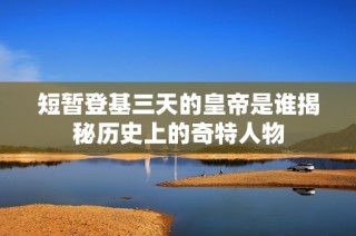 短暂登基三天的皇帝是谁揭秘历史上的奇特人物
