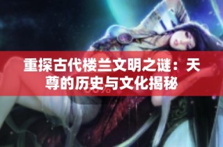 重探古代楼兰文明之谜：天尊的历史与文化揭秘