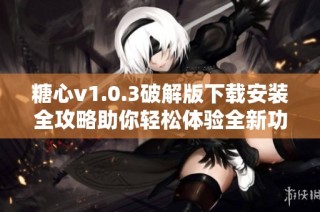 糖心v1.0.3破解版下载安装全攻略助你轻松体验全新功能