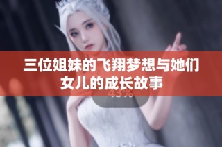 三位姐妹的飞翔梦想与她们女儿的成长故事