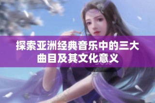 探索亚洲经典音乐中的三大曲目及其文化意义