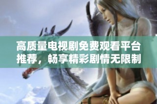 高质量电视剧免费观看平台推荐，畅享精彩剧情无限制