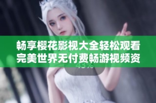 畅享樱花影视大全轻松观看完美世界无付费畅游视频资源