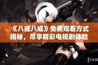 《八戒八戒》免费观看方式揭秘，尽享精彩电视剧体验