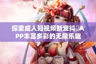 探索成人短视频新宠抖抈APP丰富多彩的无限乐趣