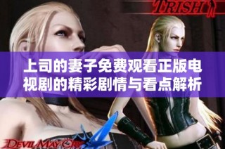 上司的妻子免费观看正版电视剧的精彩剧情与看点解析