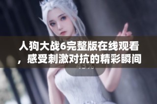 人狗大战6完整版在线观看，感受刺激对抗的精彩瞬间