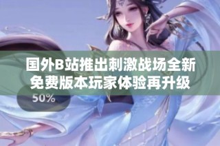 国外B站推出刺激战场全新免费版本玩家体验再升级