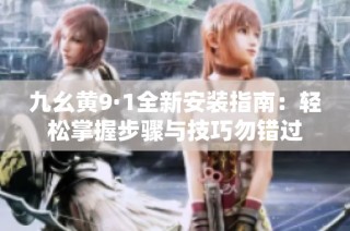 九幺黄9·1全新安装指南：轻松掌握步骤与技巧勿错过