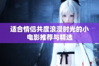 适合情侣共度浪漫时光的小电影推荐与精选