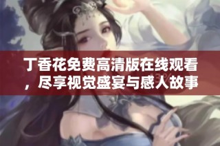 丁香花免费高清版在线观看，尽享视觉盛宴与感人故事