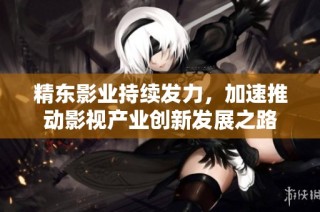 精东影业持续发力，加速推动影视产业创新发展之路