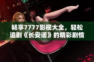 畅享7777影视大全，轻松追剧《长安诺》的精彩剧情
