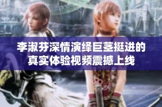 李淑芬深情演绎巨茎挺进的真实体验视频震撼上线