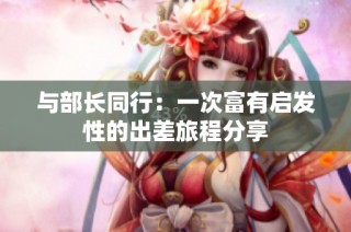 与部长同行：一次富有启发性的出差旅程分享