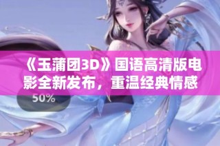《玉蒲团3D》国语高清版电影全新发布，重温经典情感与精彩剧情