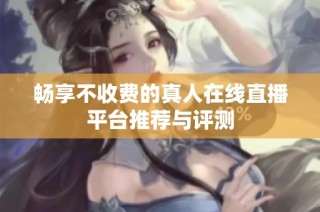 畅享不收费的真人在线直播平台推荐与评测