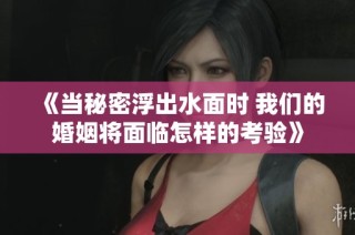 《当秘密浮出水面时 我们的婚姻将面临怎样的考验》