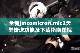 全新jmcomicron.mic2天堂传送功能及下载指南详解在此分享