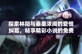 探索林阳与秦墨浓间的爱恨纠葛，畅享精彩小说的免费完整版
