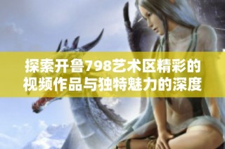 探索开鲁798艺术区精彩的视频作品与独特魅力的深度解读