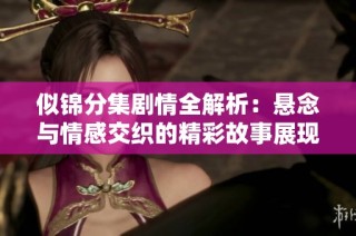 似锦分集剧情全解析：悬念与情感交织的精彩故事展现