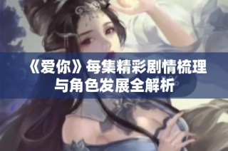 《爱你》每集精彩剧情梳理与角色发展全解析