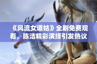 《风流女道姑》全剧免费观看，陈洁精彩演绎引发热议与关注