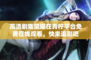 高清剧集荣耀在青柠平台免费在线观看，快来追剧吧
