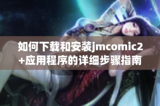 如何下载和安装jmcomic2+应用程序的详细步骤指南