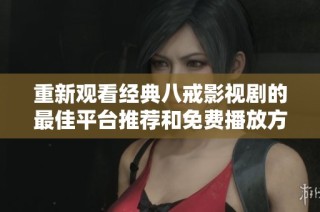 重新观看经典八戒影视剧的最佳平台推荐和免费播放方式揭秘