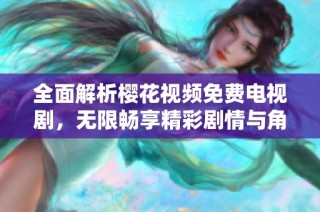 全面解析樱花视频免费电视剧，无限畅享精彩剧情与角色互动