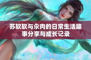 苏软软与汆肉的日常生活趣事分享与成长记录