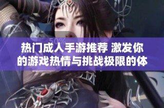 热门成人手游推荐 激发你的游戏热情与挑战极限的体验