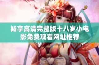 畅享高清完整版十八岁小电影免费观看网址推荐