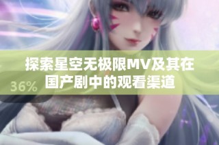 探索星空无极限MV及其在国产剧中的观看渠道