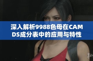 深入解析9988色母在CAMDS成分表中的应用与特性
